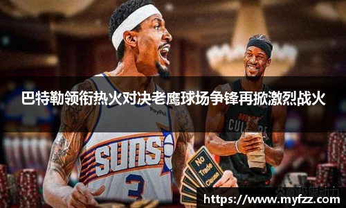 巴特勒领衔热火对决老鹰球场争锋再掀激烈战火