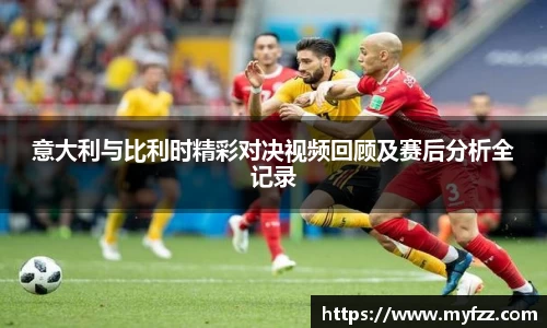 意大利与比利时精彩对决视频回顾及赛后分析全记录